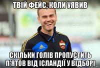 твій фейс, коли уявив скільки голів пропустить п'ятов від ісландії у відборі