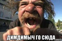  димдимыч го сюда