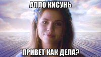алло кисунь привет как дела?