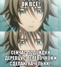 ой всё! сейчас подойду к деревцу с верёвочкой и сделаю качельки)!