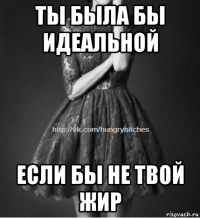 ты была бы идеальной если бы не твой жир