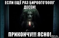 если ещё раз бироого'оооу' десен! прикончу!!! ясно!