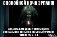 спокойной ночи эрлан!!! сладких вам снов!!! чтобы восне снилась вам только я любимый!! чмоки чмоки!!!♥♥:-):-)