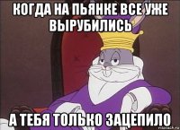 когда на пьянке все уже вырубились а тебя только зацепило