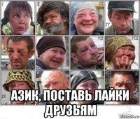  азик, поставь лайки друзьям
