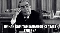  ну как вам там,бананов хватает теперь?