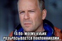  а по- моему кубик разбрасывается поклонниками