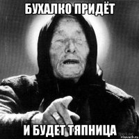 бухалко придёт и будет тяпница