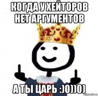 когда у хейторов нет аргументов а ты царь :)0))0)