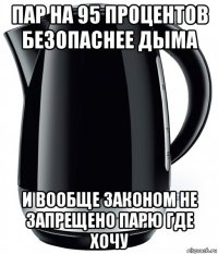 пар на 95 процентов безопаснее дыма и вообще законом не запрещено парю где хочу