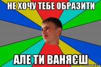 не хочу тебе образити але ти ваняєш
