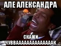 але александра скажи чувваааааааааааааак