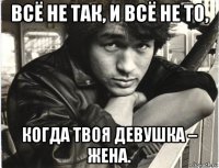 всё не так, и всё не то, когда твоя девушка – жена.