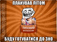 планував літом буду готуватися до зно