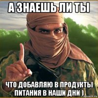 а знаешь ли ты что добавляю в продукты питания в наши дни )