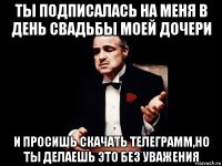 ты подписалась на меня в день свадьбы моей дочери и просишь скачать телеграмм,но ты делаешь это без уважения