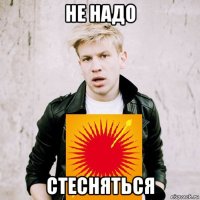 не надо стесняться