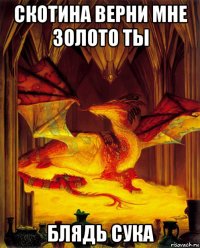 скотина верни мне золото ты блядь сука