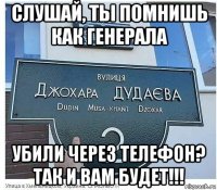 слушай, ты помнишь как генерала убили через телефон? так и вам будет!!!