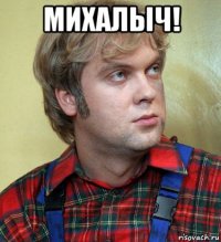 михалыч! 