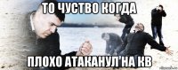 то чуство когда плохо атаканул на кв