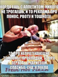 Когда ешь с аппетитом, никого не трогаешь, и то реклама про понос, рвоту и тошноту, То про непротекающие томпоны/прокладки, то про перхоть с кариесом
Спасибо, ска, я поела