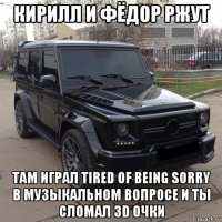кирилл и фёдор ржут там играл tired of being sorry в музыкальном вопросе и ты сломал 3d очки