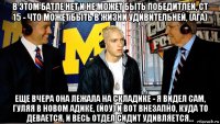 в этом батле нет и не может быть победитлей, ст 15 - что может быть в жизни удивительней, (ага) еще вчера она лежала на складике - я видел сам, гуляя в новом адике, (йоу) и вот внезапно, куда то девается, и весь отдел сидит удивляется...