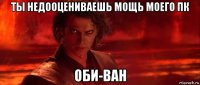ты недооцениваешь мощь моего пк оби-ван
