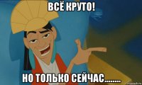 всё круто! но только сейчас........