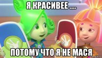 я красивее .... потому что я не мася