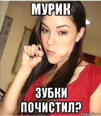 мурик зубки почистил?