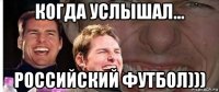 когда услышал... российский футбол)))