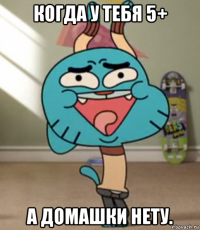 когда у тебя 5+ а домашки нету.
