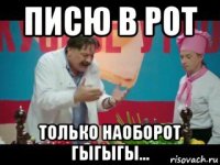 писю в рот только наоборот гыгыгы...