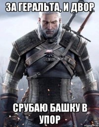 за геральта, и двор срубаю башку в упор
