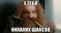 у тебя никаких шансов