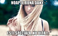 noapte buna dany : * esti speciala, nu uita ! : *