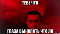 тебе что глаза выколоть что ли