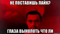 не поставишь лайк? глаза выколоть что ли