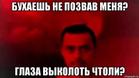 бухаешь не позвав меня? глаза выколоть чтоли?