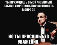 ты приходишь в мой любимый паблик и просишь поучаствовать в опросе. но ты просишь без уважения.