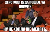 хекстолл куда пошел. за пивом? ну не холла же менять.