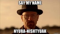 say my name nyura-nishtyuak