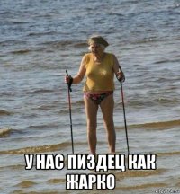 у нас пиздец как жарко