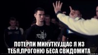 потерпи минутку,щас я из тебя,прогоню беса свидомита
