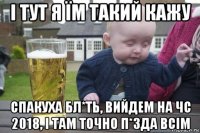 і тут я їм такий кажу спакуха бл*ть, вийдем на чс 2018, і там точно п*зда всім