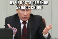 ну чё костя семёнов 5класс скоро 