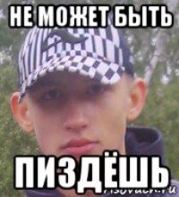 не может быть пиздёшь