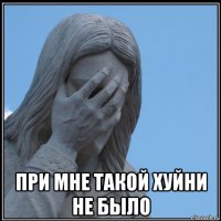  при мне такой хуйни не было